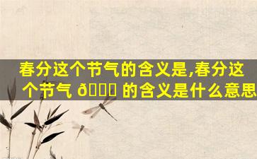 春分这个节气的含义是,春分这个节气 🐘 的含义是什么意思